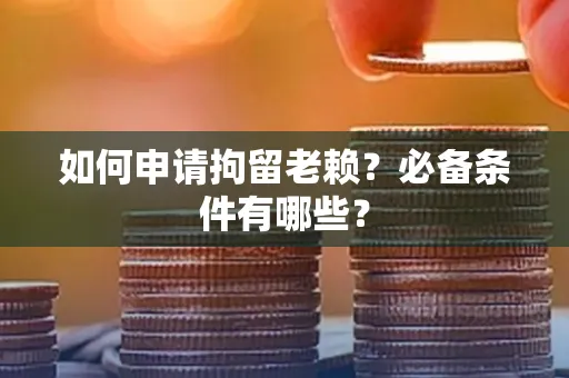 咸阳如何申请拘留老赖?必备条件有哪些?