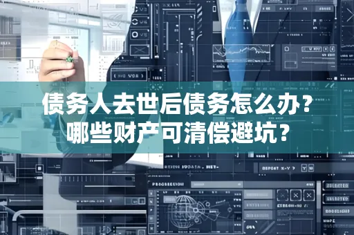 咸阳债务人去世后债务怎么办?哪些财产可清偿避坑?