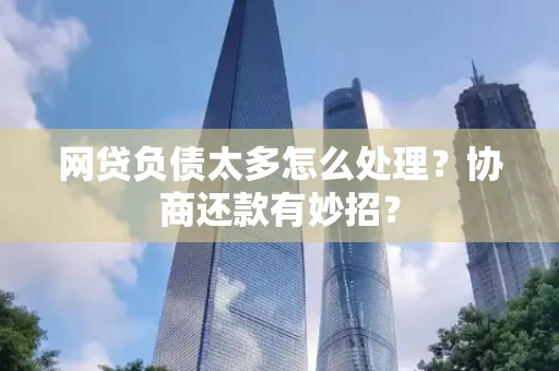 咸阳网贷负债太多怎么处理?协商还款有妙招?